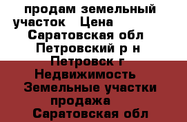 продам земельный участок › Цена ­ 90 000 - Саратовская обл., Петровский р-н, Петровск г. Недвижимость » Земельные участки продажа   . Саратовская обл.